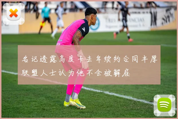 名记透露乌度卡去年续约合同丰厚联盟人士认为他不会被解雇