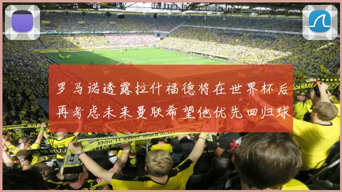 罗马诺透露拉什福德将在世界杯后再考虑未来曼联希望他优先回归球队