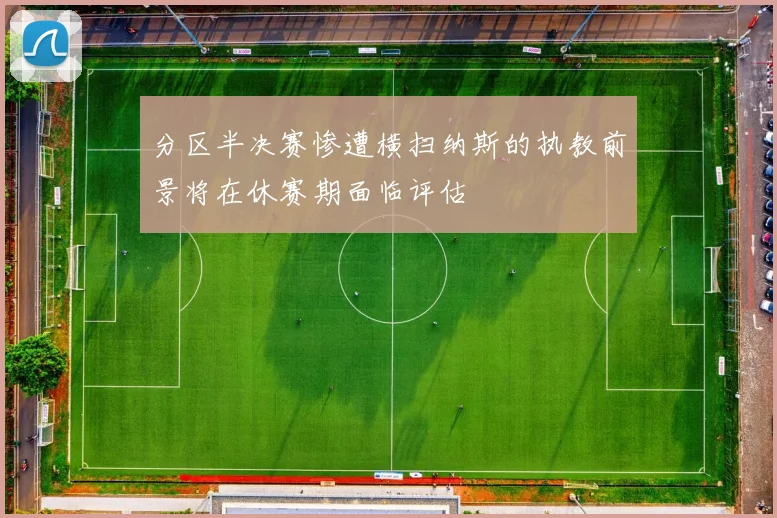 分区半决赛惨遭横扫纳斯的执教前景将在休赛期面临评估
