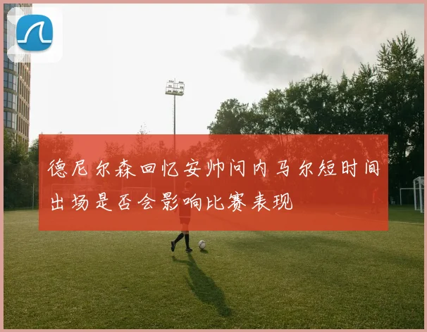 德尼尔森回忆安帅问内马尔短时间出场是否会影响比赛表现