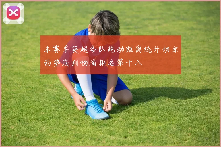 本赛季英超各队跑动距离统计切尔西垫底利物浦排名第十八