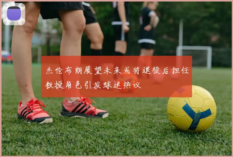 杰伦布朗展望未来或将退役后担任教授角色引发球迷热议
