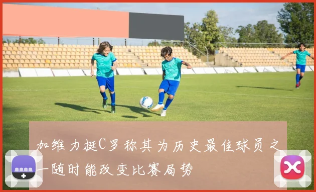 加维力挺C罗称其为历史最佳球员之一随时能改变比赛局势