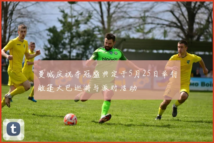 曼城庆祝夺冠盛典定于5月25日举行敞篷大巴巡游与派对活动