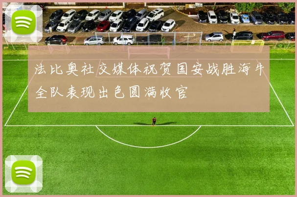 法比奥社交媒体祝贺国安战胜海牛全队表现出色圆满收官
