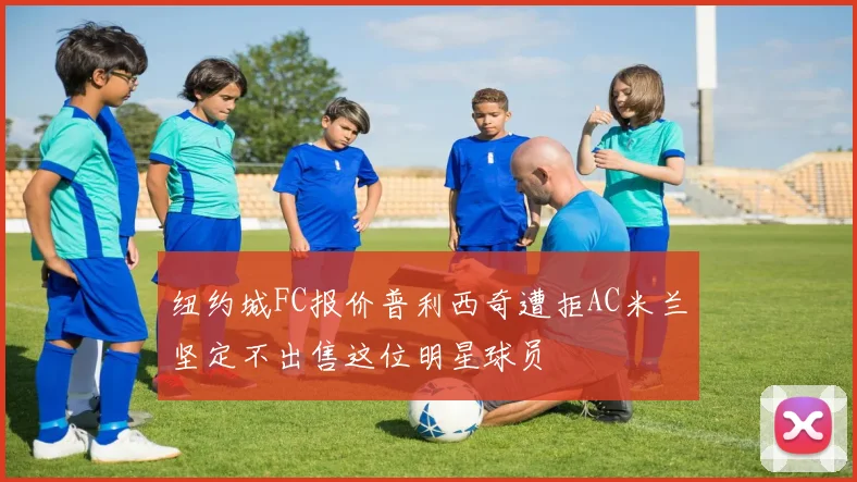 纽约城FC报价普利西奇遭拒AC米兰坚定不出售这位明星球员