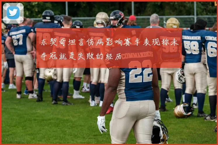 东契奇坦言伤病影响赛季表现称未夺冠就是失败的经历
