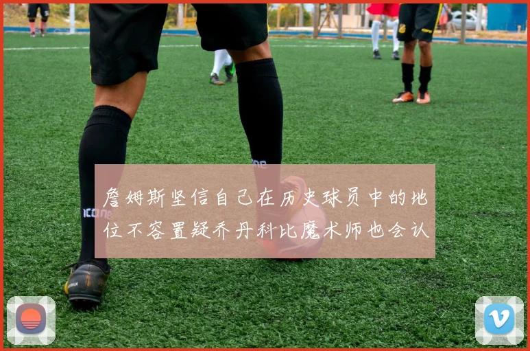 詹姆斯坚信自己在历史球员中的地位不容置疑乔丹科比魔术师也会认同