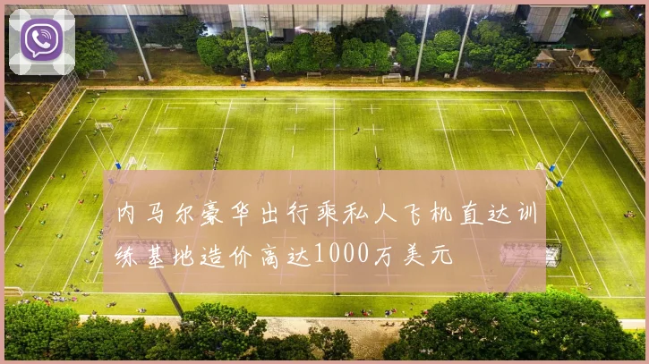 内马尔豪华出行乘私人飞机直达训练基地造价高达1000万美元