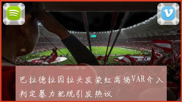 巴拉德拉因拉头发染红离场VAR介入判定暴力犯规引发热议