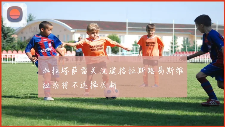 加拉塔萨雷关注道格拉斯路易斯维拉或将不选择买断